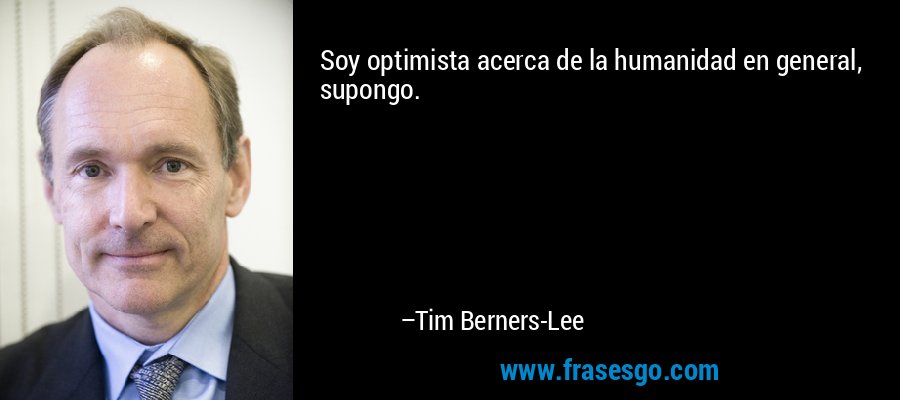 Soy optimista acerca de la humanidad en general, supongo. – Tim Berners-Lee
