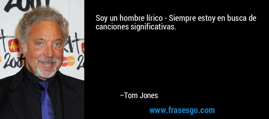 Soy un hombre lírico - Siempre estoy en busca de canciones significativas. – Tom Jones