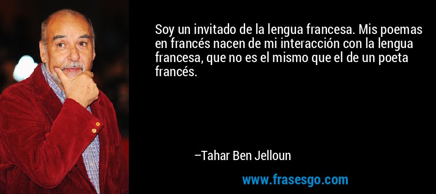 Soy un invitado de la lengua francesa. Mis poemas en francés nacen de mi interacción con la lengua francesa, que no es el mismo que el de un poeta francés. – Tahar Ben Jelloun