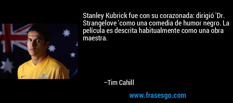 Stanley Kubrick fue con su corazonada: dirigió 'Dr. Strangelove 'como una comedia de humor negro. La película es descrita habitualmente como una obra maestra. – Tim Cahill