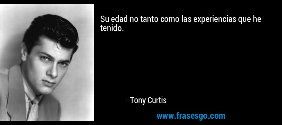 Su edad no tanto como las experiencias que he tenido. – Tony Curtis
