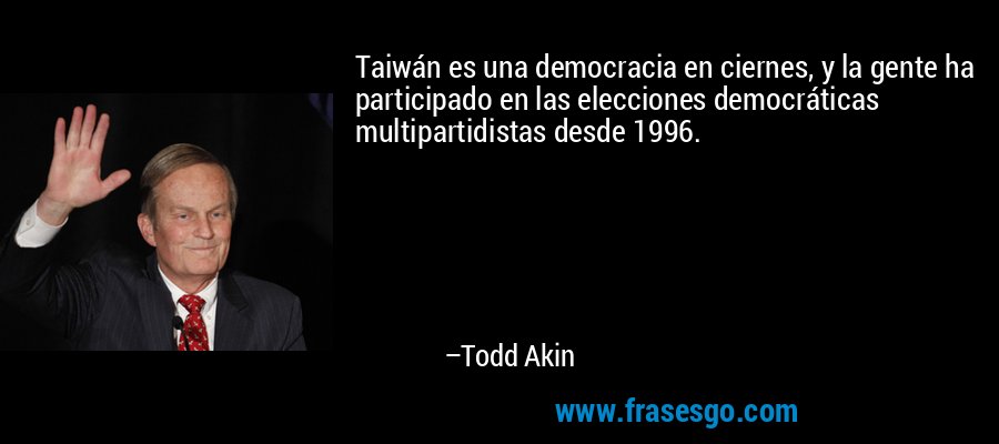 Taiwán es una democracia en ciernes, y la gente ha participado en las elecciones democráticas multipartidistas desde 1996. – Todd Akin