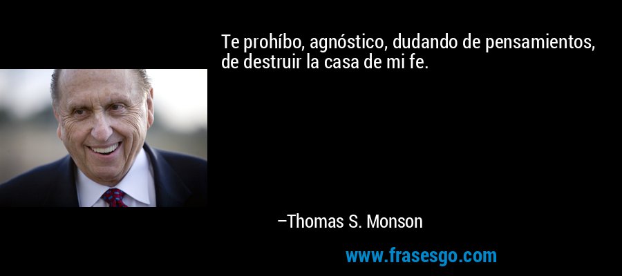 Te prohíbo, agnóstico, dudando de pensamientos, de destruir la casa de mi fe. – Thomas S. Monson