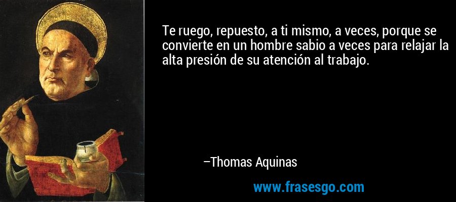 Te ruego, repuesto, a ti mismo, a veces, porque se convierte en un hombre sabio a veces para relajar la alta presión de su atención al trabajo. – Thomas Aquinas