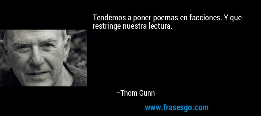 Tendemos a poner poemas en facciones. Y que restringe nuestra lectura. – Thom Gunn