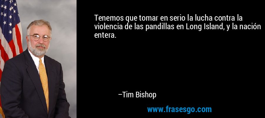 Tenemos que tomar en serio la lucha contra la violencia de las pandillas en Long Island, y la nación entera. – Tim Bishop