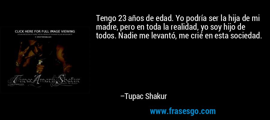 Tengo 23 años de edad. Yo podría ser la hija de mi madre, pero en toda la realidad, yo soy hijo de todos. Nadie me levantó, me crié en esta sociedad. – Tupac Shakur