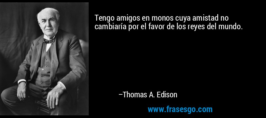 Tengo amigos en monos cuya amistad no cambiaría por el favor de los reyes del mundo. – Thomas A. Edison