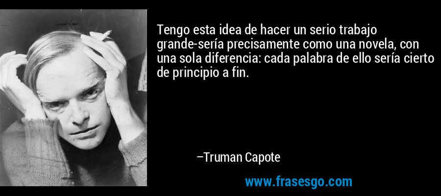 Tengo esta idea de hacer un serio trabajo grande-sería precisamente como una novela, con una sola diferencia: cada palabra de ello sería cierto de principio a fin. – Truman Capote