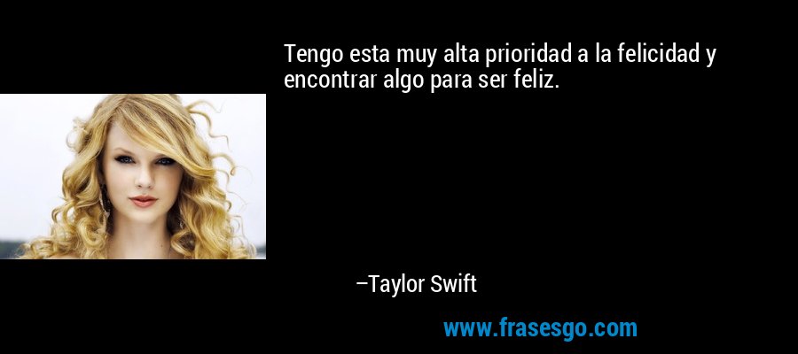 Tengo esta muy alta prioridad a la felicidad y encontrar algo para ser feliz. – Taylor Swift