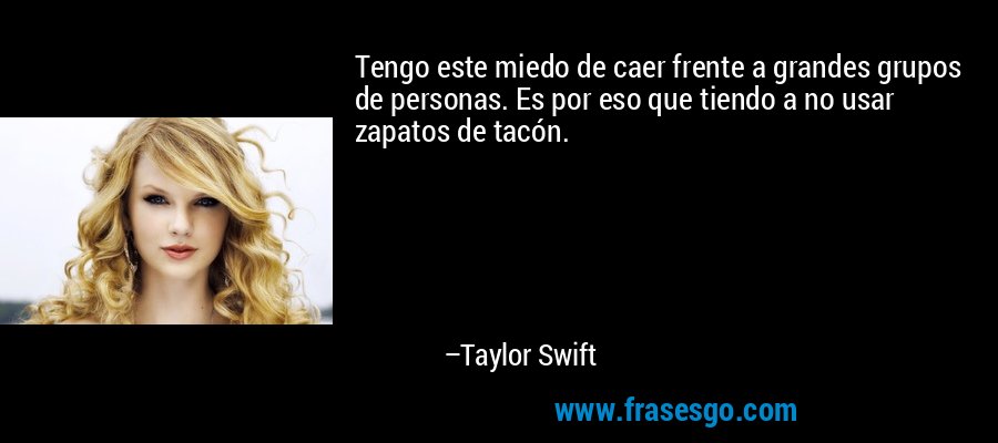 Tengo este miedo de caer frente a grandes grupos de personas. Es por eso que tiendo a no usar zapatos de tacón. – Taylor Swift