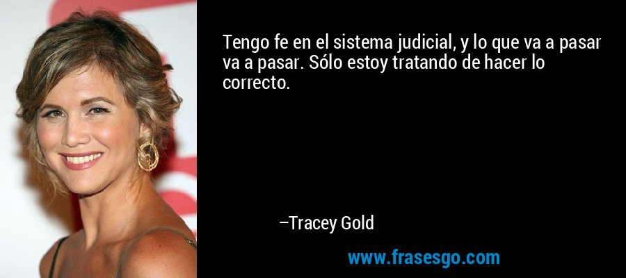 Tengo fe en el sistema judicial, y lo que va a pasar va a pasar. Sólo estoy tratando de hacer lo correcto. – Tracey Gold