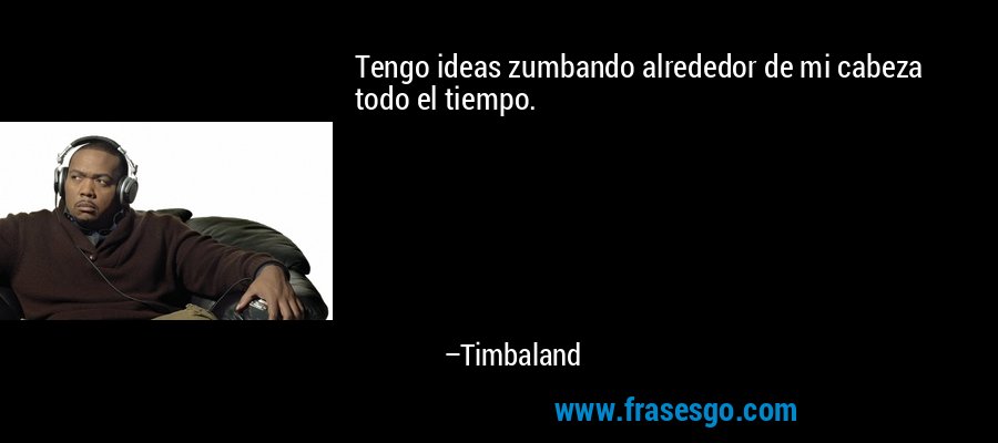 Tengo ideas zumbando alrededor de mi cabeza todo el tiempo. – Timbaland
