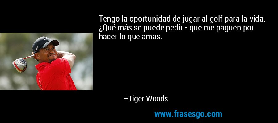 Tengo la oportunidad de jugar al golf para la vida. ¿Qué más se puede pedir - que me paguen por hacer lo que amas. – Tiger Woods