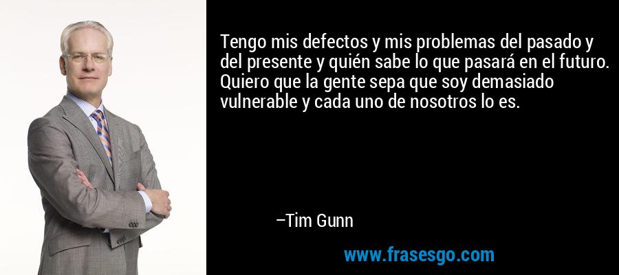Tengo mis defectos y mis problemas del pasado y del presente y quién sabe lo que pasará en el futuro. Quiero que la gente sepa que soy demasiado vulnerable y cada uno de nosotros lo es. – Tim Gunn