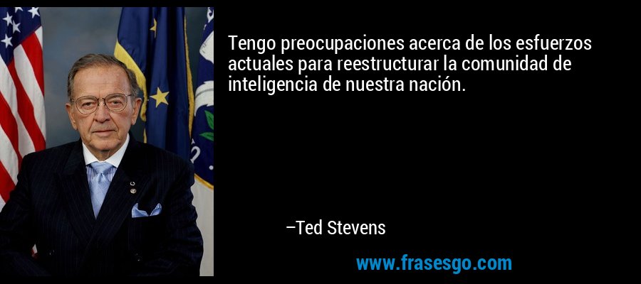 Tengo preocupaciones acerca de los esfuerzos actuales para reestructurar la comunidad de inteligencia de nuestra nación. – Ted Stevens