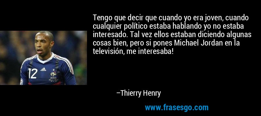 Tengo que decir que cuando yo era joven, cuando cualquier político estaba hablando yo no estaba interesado. Tal vez ellos estaban diciendo algunas cosas bien, pero si pones Michael Jordan en la televisión, me interesaba! – Thierry Henry