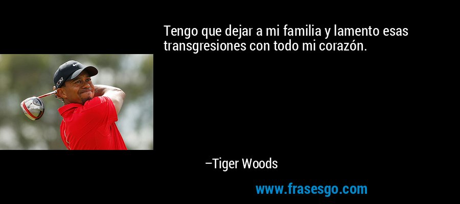 Tengo que dejar a mi familia y lamento esas transgresiones con todo mi corazón. – Tiger Woods