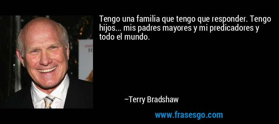 Tengo una familia que tengo que responder. Tengo hijos... mis padres mayores y mi predicadores y todo el mundo. – Terry Bradshaw