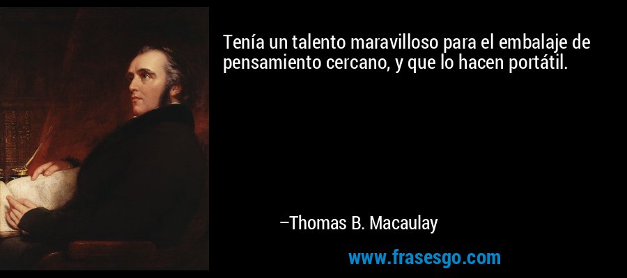Tenía un talento maravilloso para el embalaje de pensamiento cercano, y que lo hacen portátil. – Thomas B. Macaulay
