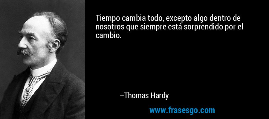 Tiempo cambia todo, excepto algo dentro de nosotros que siempre está sorprendido por el cambio. – Thomas Hardy
