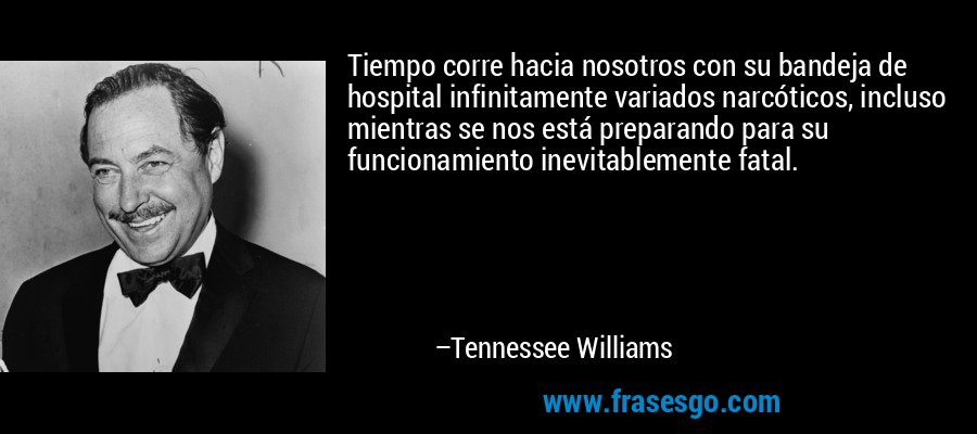 Tiempo corre hacia nosotros con su bandeja de hospital infinitamente variados narcóticos, incluso mientras se nos está preparando para su funcionamiento inevitablemente fatal. – Tennessee Williams