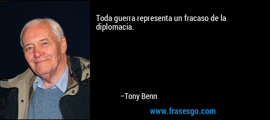 Toda guerra representa un fracaso de la diplomacia. – Tony Benn