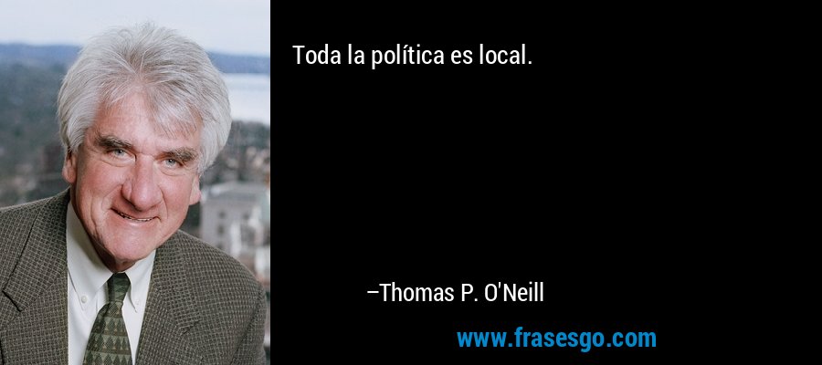 Toda la política es local. – Thomas P. O'Neill