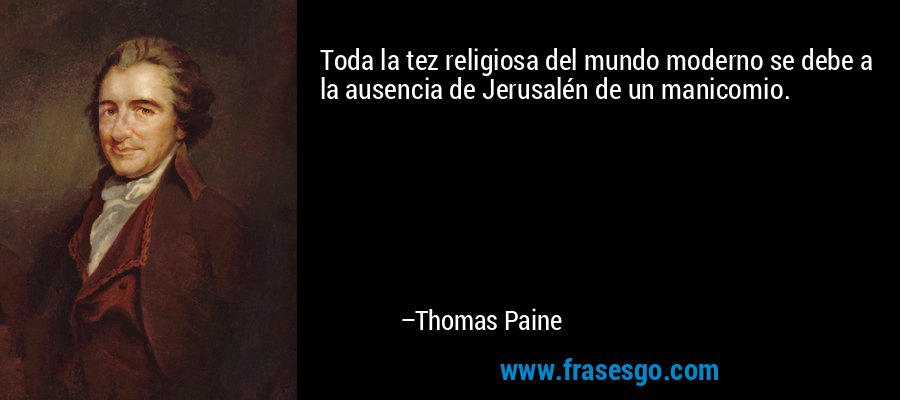Toda la tez religiosa del mundo moderno se debe a la ausencia de Jerusalén de un manicomio. – Thomas Paine