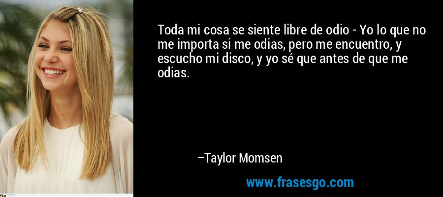 Toda mi cosa se siente libre de odio - Yo lo que no me importa si me odias, pero me encuentro, y escucho mi disco, y yo sé que antes de que me odias. – Taylor Momsen