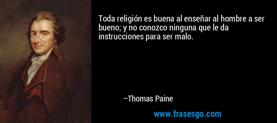 Toda religión es buena al enseñar al hombre a ser bueno; y no conozco ninguna que le da instrucciones para ser malo. – Thomas Paine