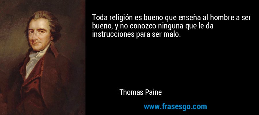 Toda religión es bueno que enseña al hombre a ser bueno, y no conozco ninguna que le da instrucciones para ser malo. – Thomas Paine