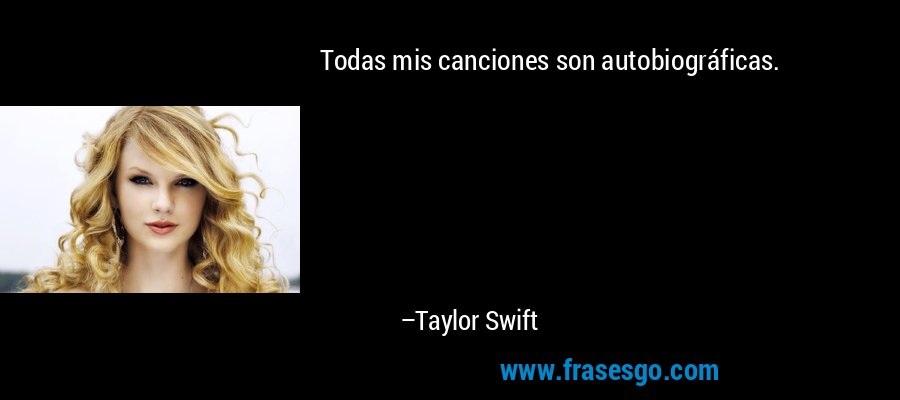 Todas mis canciones son autobiográficas. – Taylor Swift