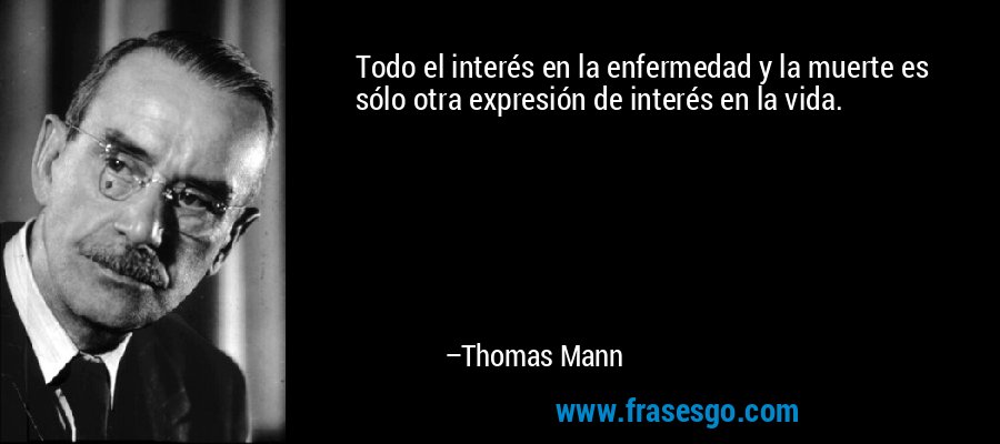 Todo el interés en la enfermedad y la muerte es sólo otra expresión de interés en la vida. – Thomas Mann
