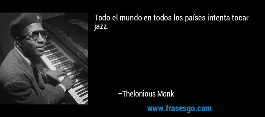 Todo el mundo en todos los países intenta tocar jazz. – Thelonious Monk