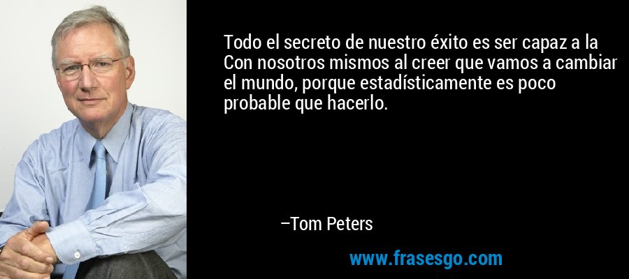 Todo el secreto de nuestro éxito es ser capaz a la Con nosotros mismos al creer que vamos a cambiar el mundo, porque estadísticamente es poco probable que hacerlo. – Tom Peters