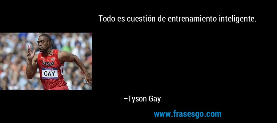 Todo es cuestión de entrenamiento inteligente. – Tyson Gay