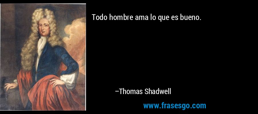 Todo hombre ama lo que es bueno. – Thomas Shadwell