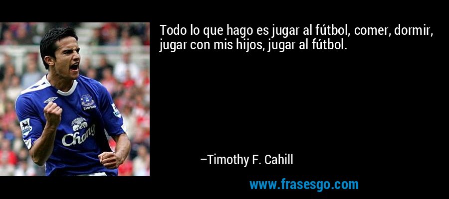 Todo lo que hago es jugar al fútbol, ​​comer, dormir, jugar con mis hijos, jugar al fútbol. – Timothy F. Cahill