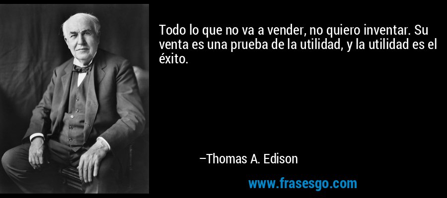Todo lo que no va a vender, no quiero inventar. Su venta es una prueba de la utilidad, y la utilidad es el éxito. – Thomas A. Edison