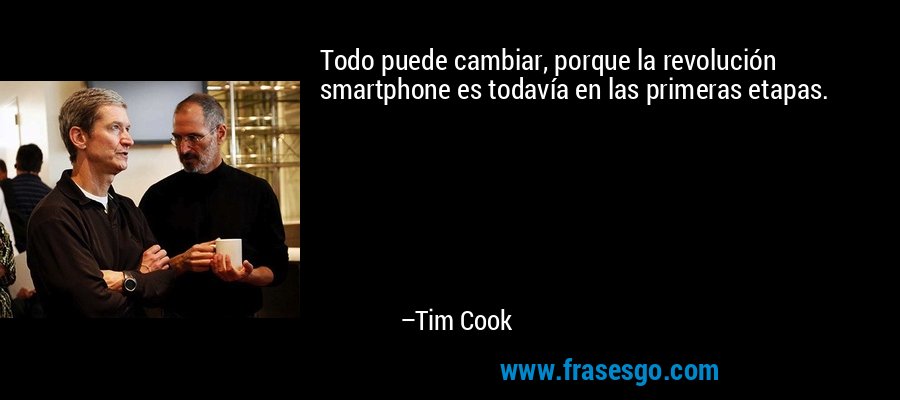 Todo puede cambiar, porque la revolución smartphone es todavía en las primeras etapas. – Tim Cook