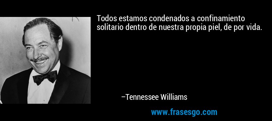 Todos estamos condenados a confinamiento solitario dentro de nuestra propia piel, de por vida. – Tennessee Williams