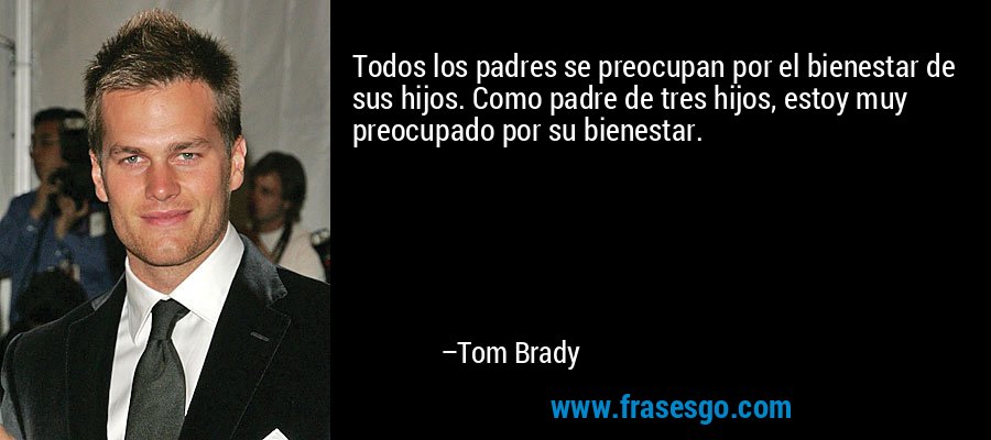 Todos los padres se preocupan por el bienestar de sus hijos. Como padre de tres hijos, estoy muy preocupado por su bienestar. – Tom Brady