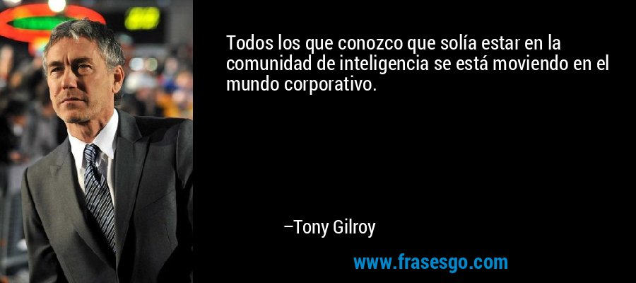 Todos los que conozco que solía estar en la comunidad de inteligencia se está moviendo en el mundo corporativo. – Tony Gilroy