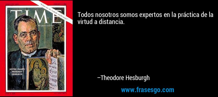 Todos nosotros somos expertos en la práctica de la virtud a distancia. – Theodore Hesburgh