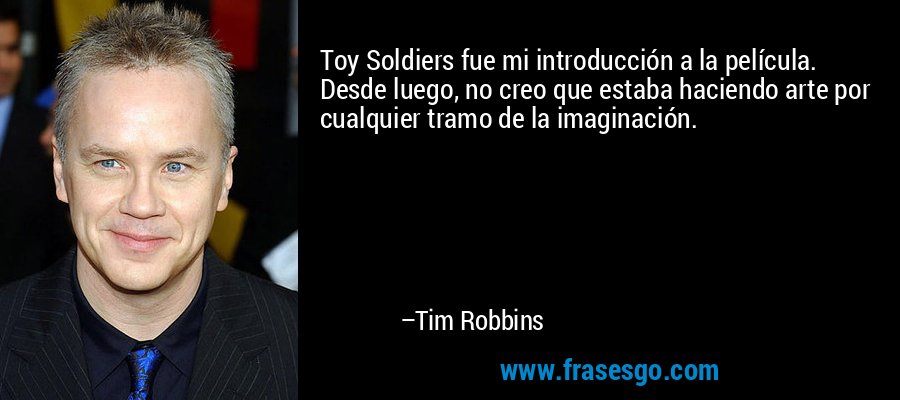 Toy Soldiers fue mi introducción a la película. Desde luego, no creo que estaba haciendo arte por cualquier tramo de la imaginación. – Tim Robbins