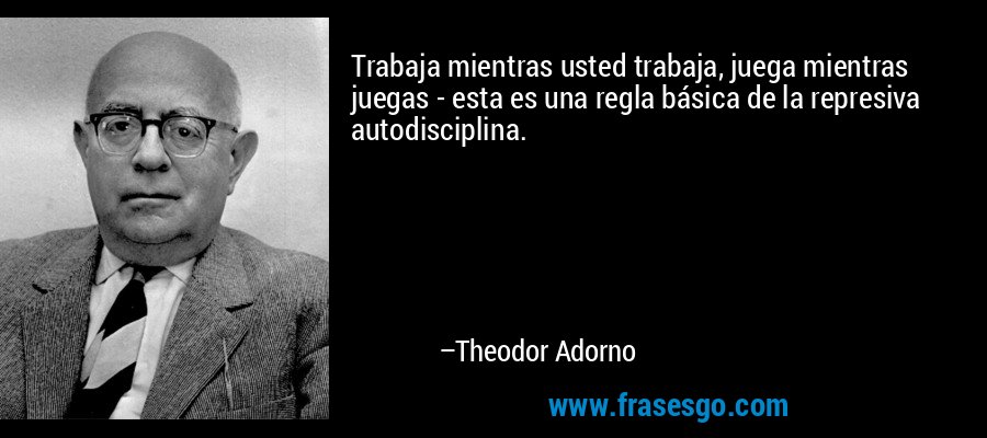 Trabaja mientras usted trabaja, juega mientras juegas - esta es una regla básica de la represiva autodisciplina. – Theodor Adorno