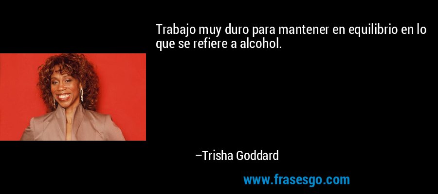Trabajo muy duro para mantener en equilibrio en lo que se refiere a alcohol. – Trisha Goddard