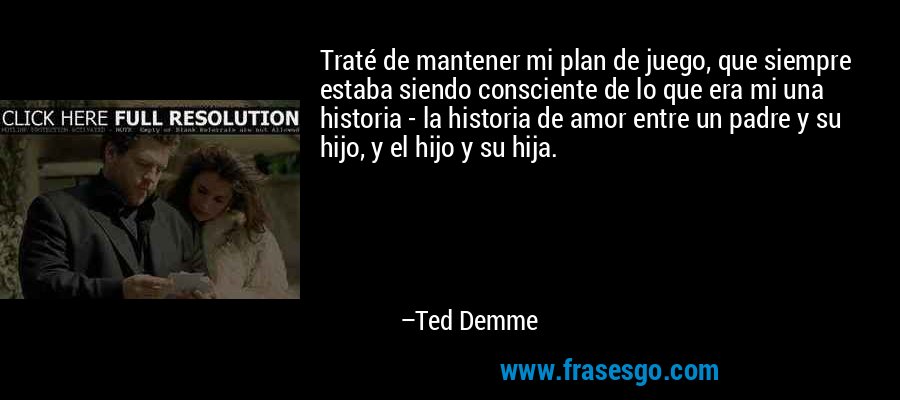Traté de mantener mi plan de juego, que siempre estaba siendo consciente de lo que era mi una historia - la historia de amor entre un padre y su hijo, y el hijo y su hija. – Ted Demme