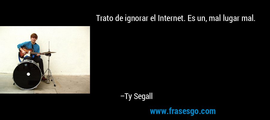 Trato de ignorar el Internet. Es un, mal lugar mal. – Ty Segall